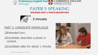 PAPER 3: SPEAKING
SPEAKING PART 3: PHOTO DESCRIPTION
PART 3: CANDIDATE MONOLOGUE
Extended turn.
Candidate describes a photo in
context.
Candidate talks for about 1 minute.
Escola Sec / 3 Martinho Árias - SOURE 46
 