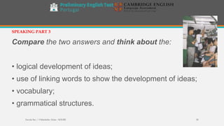 Compare the two answers and think about the:
• logical development of ideas;
• use of linking words to show the development of ideas;
• vocabulary;
• grammatical structures.
SPEAKING PART 3
Escola Sec / 3 Martinho Árias - SOURE 50
 
