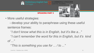 • More useful strategies:
- develop your ability to paraphrase using these useful
sentence frames:
“I don’t know what this is in English, but it’s like a...”
“I can’t remember the word for this in English, but it’s kind
of ...”
“This is something you use for ... / to ...”
SPEAKING PART 3
Escola Sec / 3 Martinho Árias - SOURE 54
 