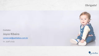 Obrigada!
Contato:
Joyce Ribeiro
comercial@petitebox.com.br
11. 3596.5159
 
