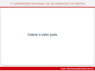 1º CONGRESSO NACIONAL DE VALORIZAÇÃO DO RENTAL
www.valorizacaodorental.com.br
Cobrar o valor justo
 