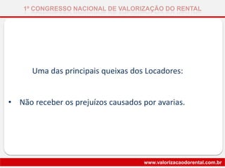 Uma das principais queixas dos Locadores:
• Não receber os prejuízos causados por avarias.
1º CONGRESSO NACIONAL DE VALORIZAÇÃO DO RENTAL
www.valorizacaodorental.com.br
 