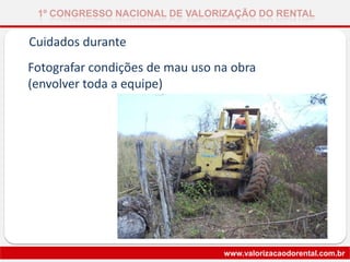 1º CONGRESSO NACIONAL DE VALORIZAÇÃO DO RENTAL
www.valorizacaodorental.com.br
Cuidados durante
Fotografar condições de mau uso na obra
(envolver toda a equipe)
 
