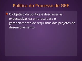 Política do Processo de GRE
O objetivo da política é descrever as
expectativas da empresa para o
gerenciamento de requisitos dos projetos de
desenvolvimento.
 