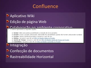 Confluence
Aplicativo Wiki
Edição de página Web
Colaboração no ambiente corporativo
Compartilhamento de conteúdo
Plug-ins
Integração
Confecção de documentos
Rastreabilidade Horizontal
 