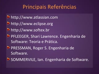 Principais Referências
http://www.atlassian.com
http://www.eclipse.org
http://www.softex.br
PFLEEGER, Shari Lawrence. Engenharia de
Software: Teoria e Prática.
PRESSMAN, Roger S. Engenharia de
Software.
SOMMERVILE, Ian. Engenharia de Software.
 