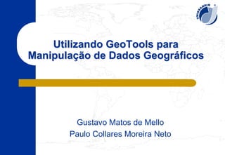 Utilizando GeoTools para
Manipulação de Dados Geográficos




        Gustavo Matos de Mello
       Paulo Collares Moreira Neto
 