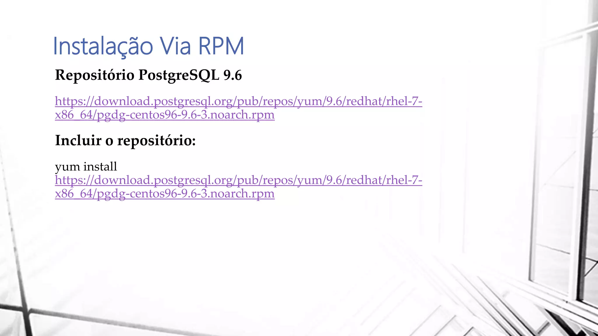 Instalação Via RPM
Repositório PostgreSQL 9.6
https://download.postgresql.org/pub/repos/yum/9.6/redhat/rhel-7-
x86_64/pgdg-centos96-9.6-3.noarch.rpm
Incluir o repositório:
yum install
https://download.postgresql.org/pub/repos/yum/9.6/redhat/rhel-7-
x86_64/pgdg-centos96-9.6-3.noarch.rpm
 
