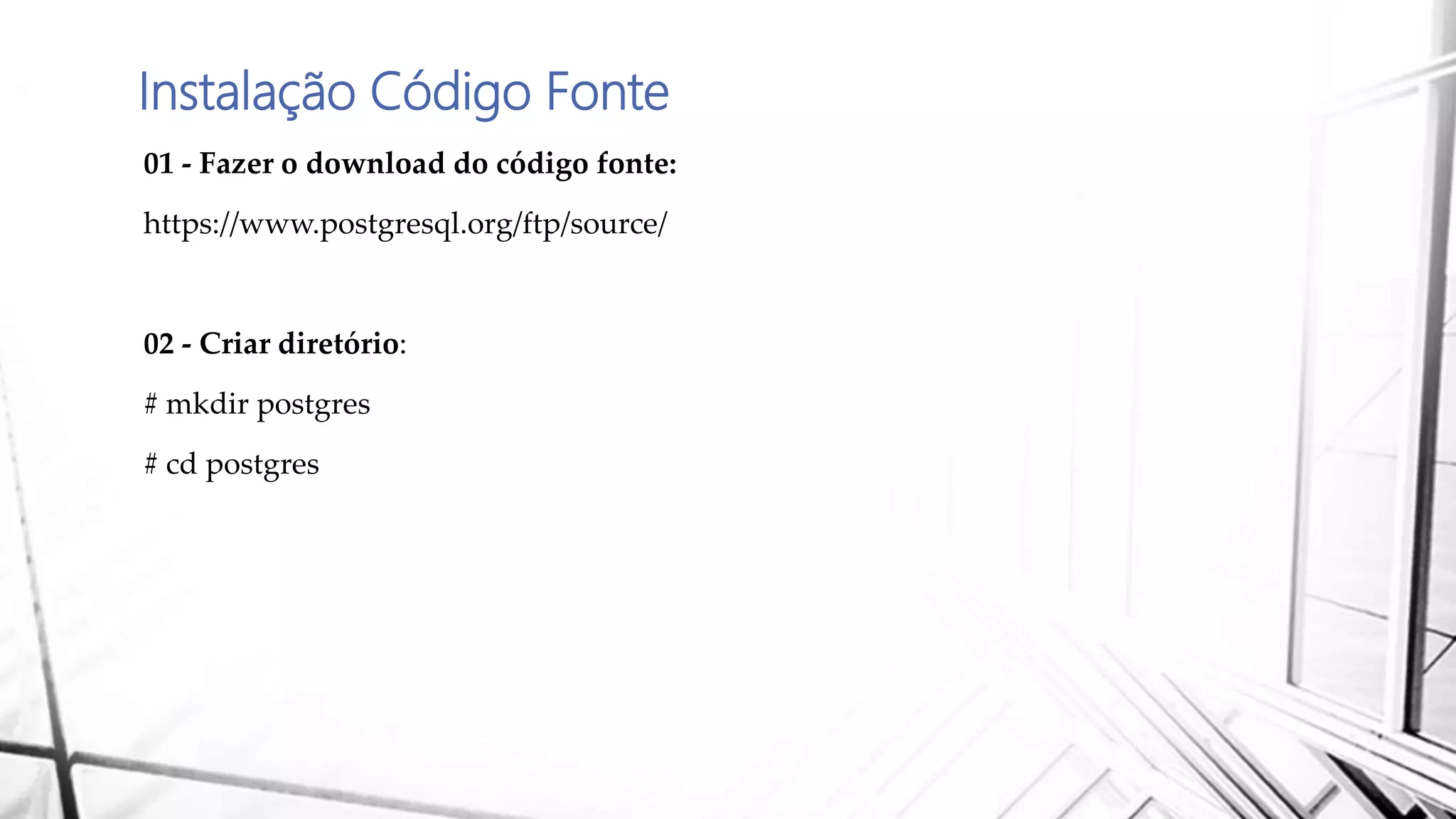 Instalação Código Fonte
01 - Fazer o download do código fonte:
https://www.postgresql.org/ftp/source/
02 - Criar diretório:
# mkdir postgres
# cd postgres
 