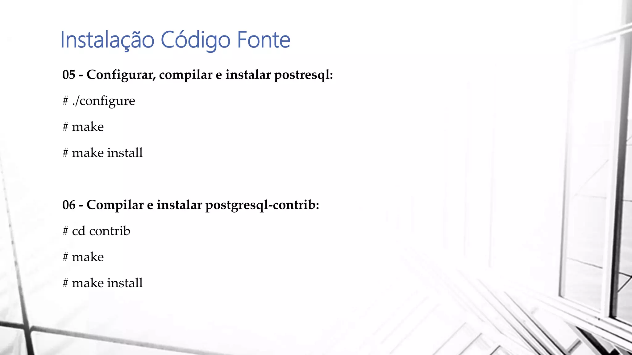 Instalação Código Fonte
05 - Configurar, compilar e instalar postresql:
# ./configure
# make
# make install
06 - Compilar e instalar postgresql-contrib:
# cd contrib
# make
# make install
 