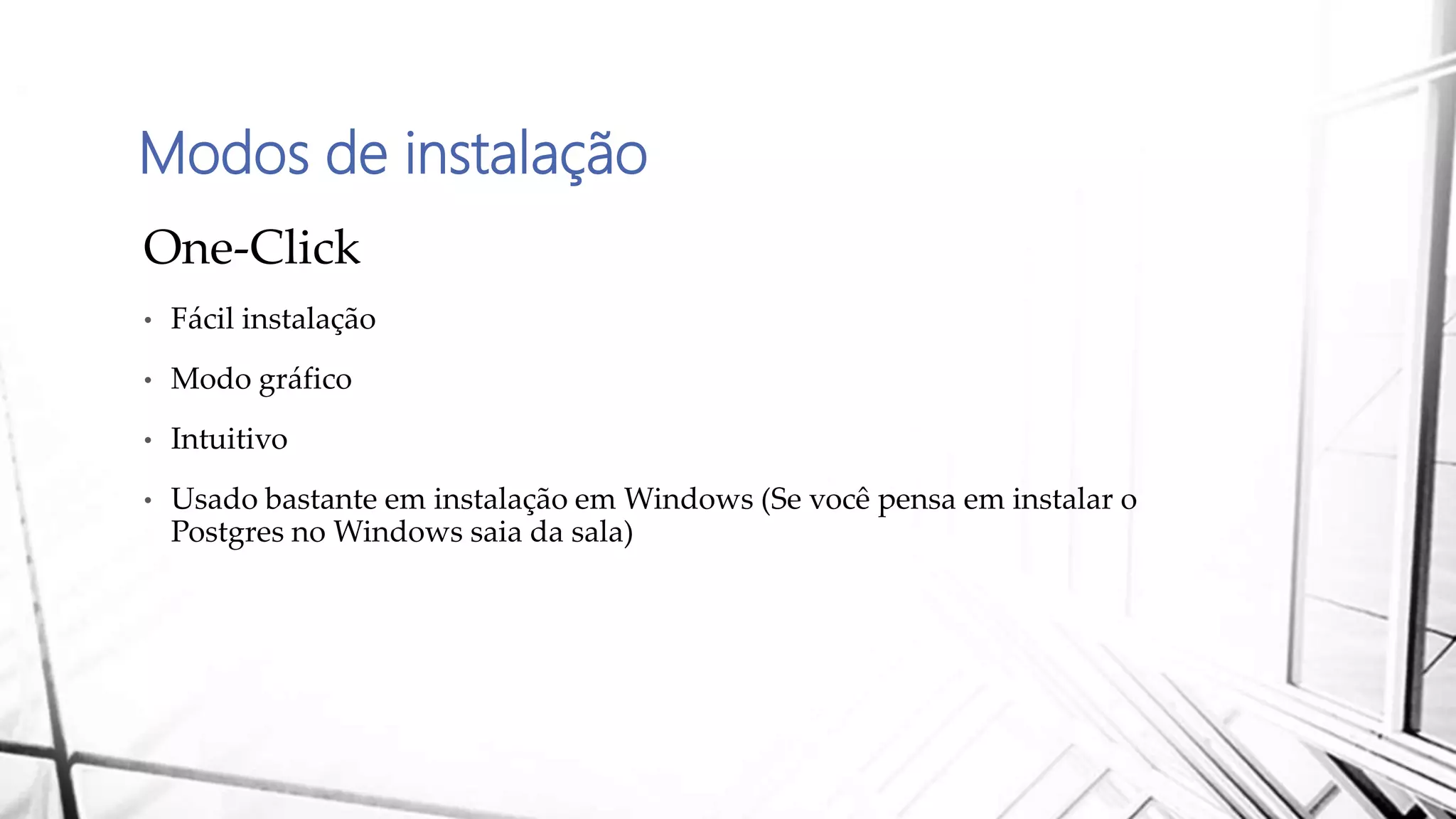 Modos de instalação
One-Click
• Fácil instalação
• Modo gráfico
• Intuitivo
• Usado bastante em instalação em Windows (Se você pensa em instalar o
Postgres no Windows saia da sala)
 