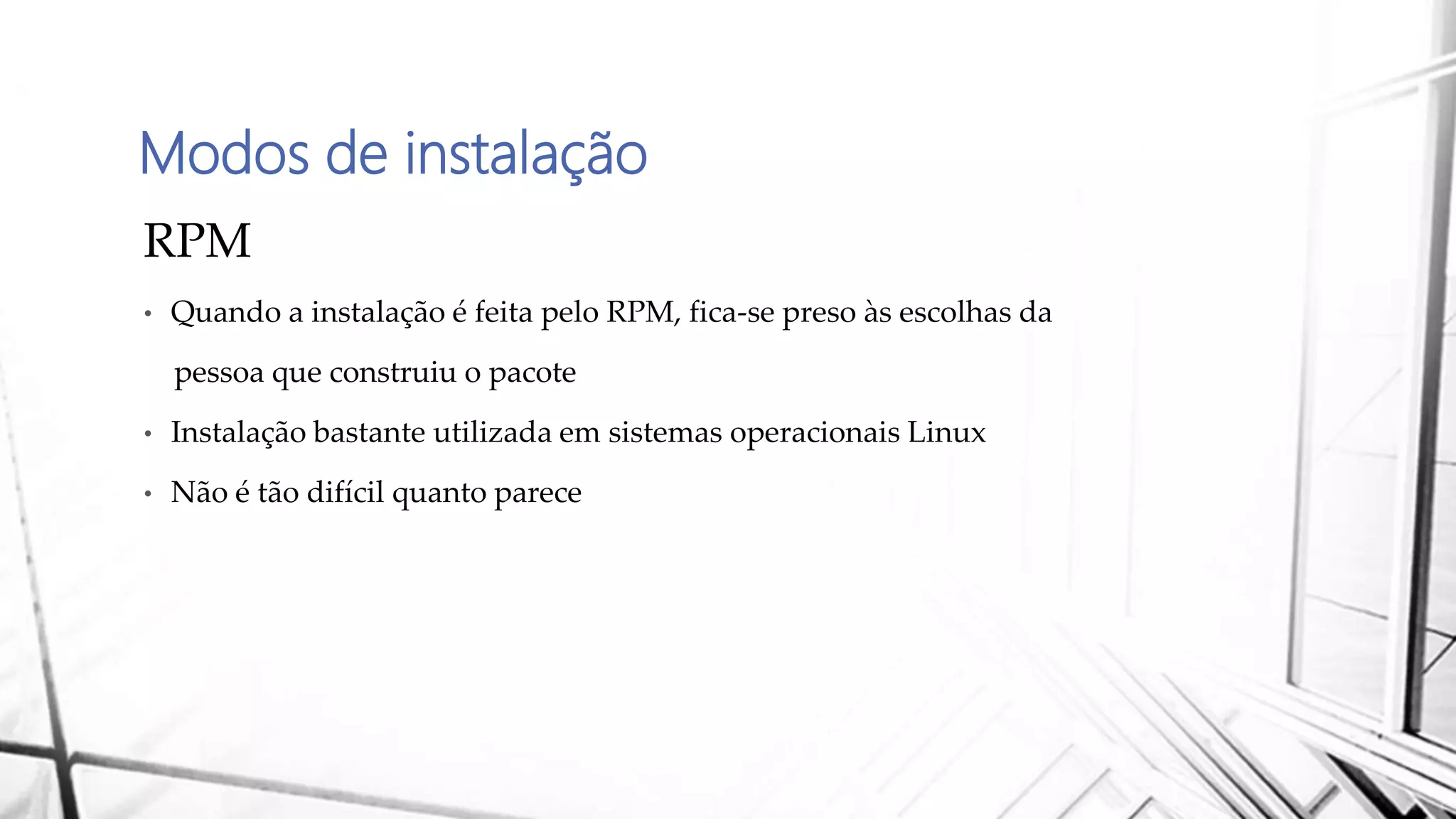 Modos de instalação
RPM
• Quando a instalação é feita pelo RPM, fica-se preso às escolhas da
pessoa que construiu o pacote
• Instalação bastante utilizada em sistemas operacionais Linux
• Não é tão difícil quanto parece
 