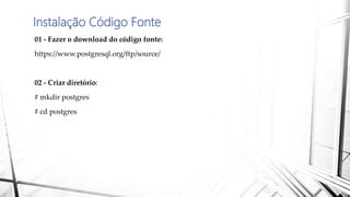 Instalação Código Fonte
01 - Fazer o download do código fonte:
https://www.postgresql.org/ftp/source/
02 - Criar diretório:
# mkdir postgres
# cd postgres
 