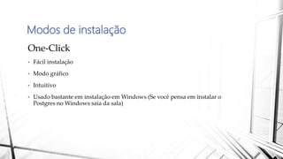 Modos de instalação
One-Click
• Fácil instalação
• Modo gráfico
• Intuitivo
• Usado bastante em instalação em Windows (Se você pensa em instalar o
Postgres no Windows saia da sala)
 
