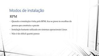 Modos de instalação
RPM
• Quando a instalação é feita pelo RPM, fica-se preso às escolhas da
pessoa que construiu o pacote
• Instalação bastante utilizada em sistemas operacionais Linux
• Não é tão difícil quanto parece
 