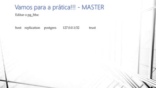 Vamos para a prática!!! - MASTER
Editar o pg_hba:
host replication postgres 127.0.0.1/32 trust
 