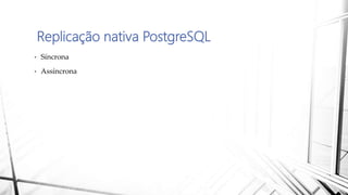 Replicação nativa PostgreSQL
• Síncrona
• Assíncrona
 