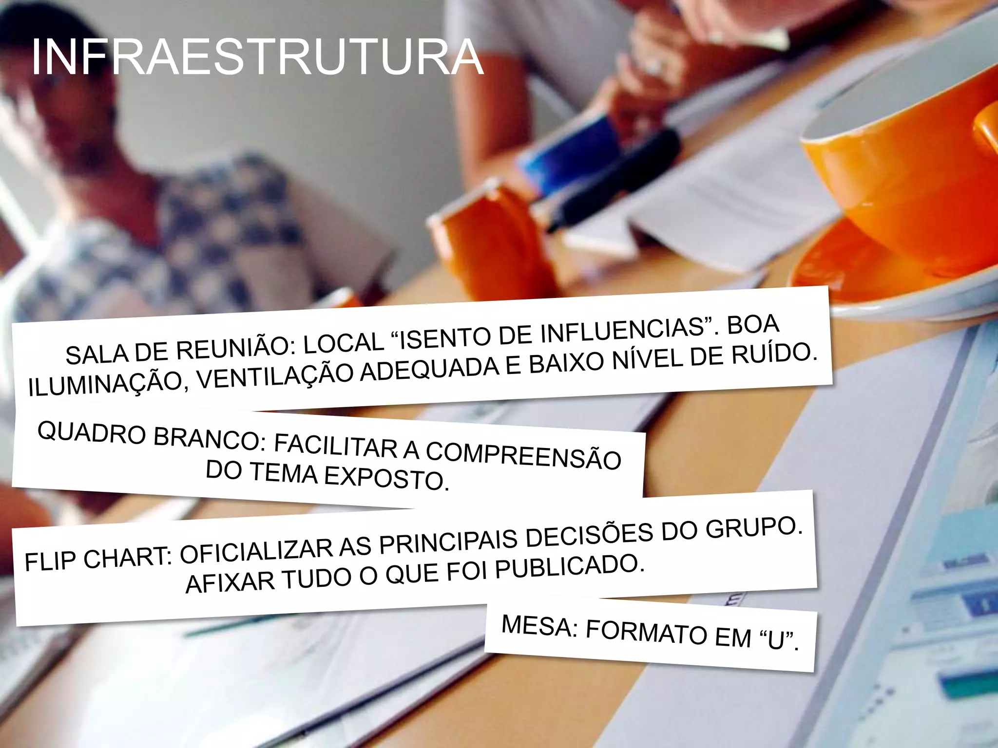 INFRAESTRUTURASALA DE REUNIÃO: LOCAL “ISENTO DE INFLUENCIAS”. BOA ILUMINAÇÃO, VENTILAÇÃO ADEQUADA E BAIXO NÍVEL DE RUÍDO.QUADRO BRANCO: FACILITAR A COMPREENSÃO DO TEMA EXPOSTO.FLIP CHART: OFICIALIZAR AS PRINCIPAIS DECISÕES DO GRUPO. AFIXAR TUDO O QUE FOI PUBLICADO.MESA: FORMATO EM “U”.