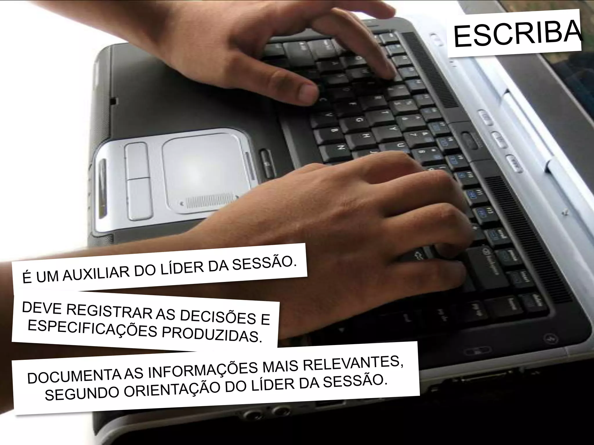 ESCRIBAÉ UM AUXILIAR DO LÍDER DA SESSÃO.DEVE REGISTRAR AS DECISÕES E ESPECIFICAÇÕES PRODUZIDAS.DOCUMENTA AS INFORMAÇÕES MAIS RELEVANTES, SEGUNDO ORIENTAÇÃO DO LÍDER DA SESSÃO.