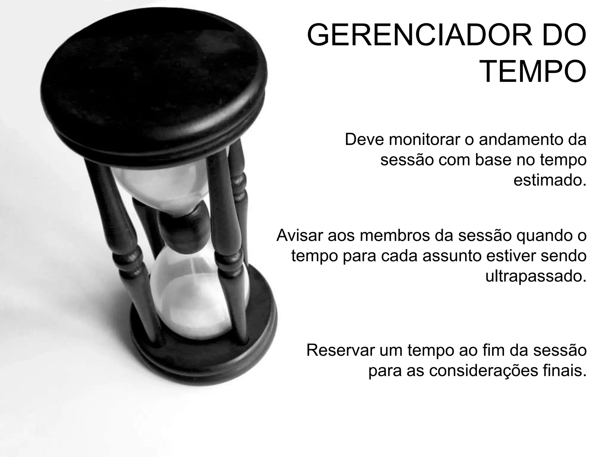 GERENCIADOR DOTEMPODeve monitorar o andamento da sessão com base no tempo estimado.Avisar aos membros da sessão quando o tempo para cada assunto estiver sendo ultrapassado.Reservar um tempo ao fim da sessão para as considerações finais.