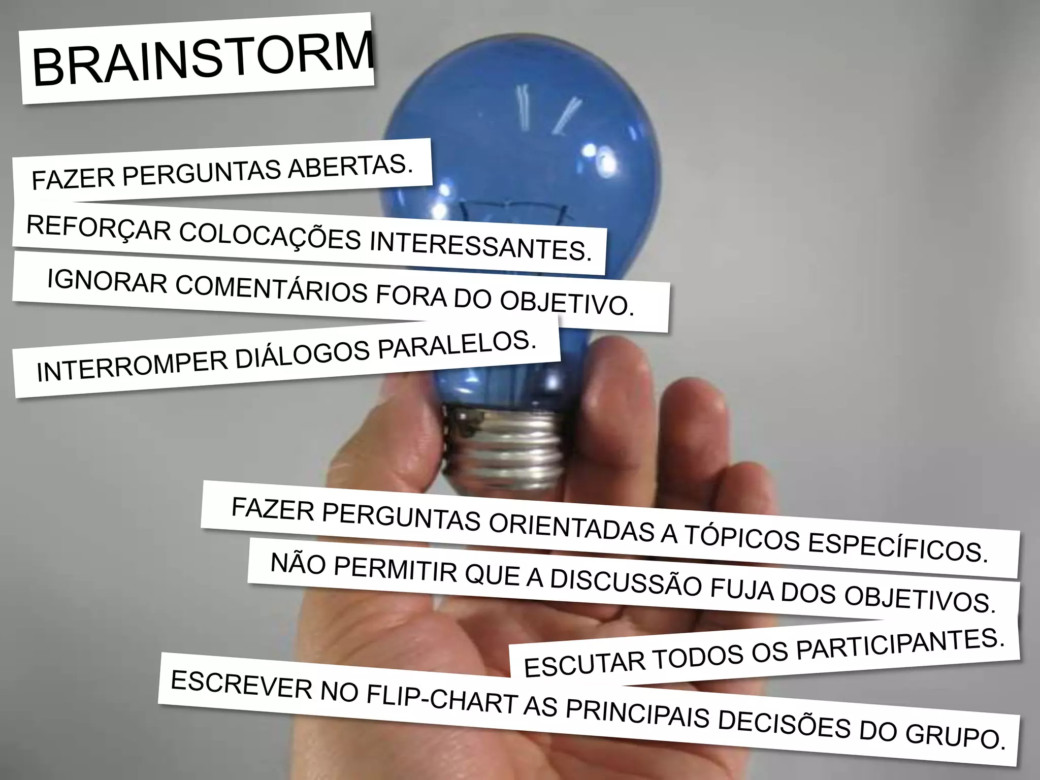 BRAINSTORMFAZER PERGUNTAS ABERTAS.REFORÇAR COLOCAÇÕES INTERESSANTES.IGNORAR COMENTÁRIOS FORA DO OBJETIVO.INTERROMPER DIÁLOGOS PARALELOS.FAZER PERGUNTAS ORIENTADAS A TÓPICOS ESPECÍFICOS.NÃO PERMITIR QUE A DISCUSSÃO FUJA DOS OBJETIVOS.ESCUTAR TODOS OS PARTICIPANTES.ESCREVER NO FLIP-CHART AS PRINCIPAIS DECISÕES DO GRUPO.