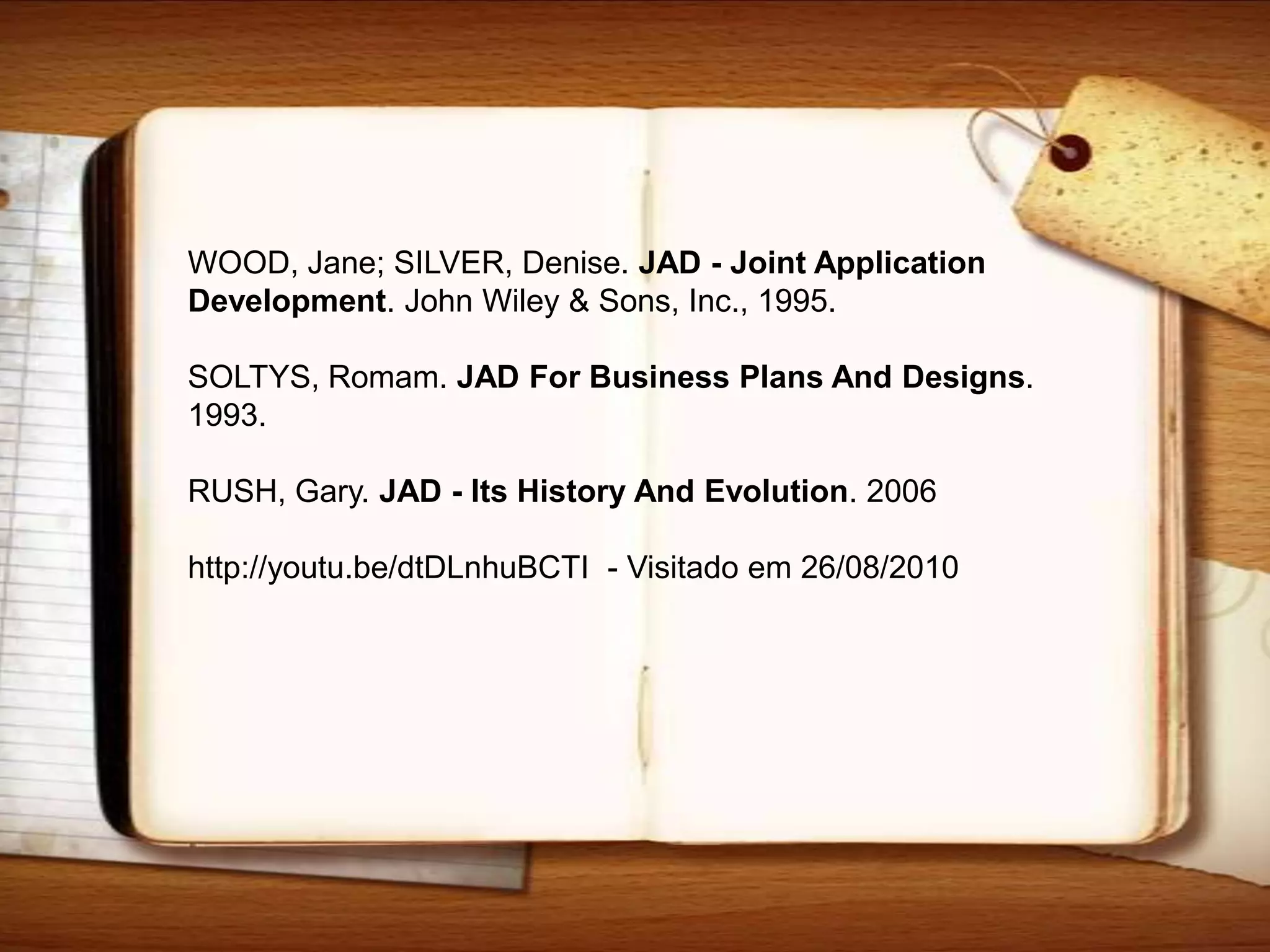 WOOD, Jane; SILVER, Denise. JAD - Joint Application Development. John Wiley & Sons, Inc., 1995.SOLTYS, Romam. JAD For Business PlansAnd Designs. 1993.RUSH, Gary. JAD - Its History And Evolution. 2006http://youtu.be/dtDLnhuBCTI  - Visitado em 26/08/2010