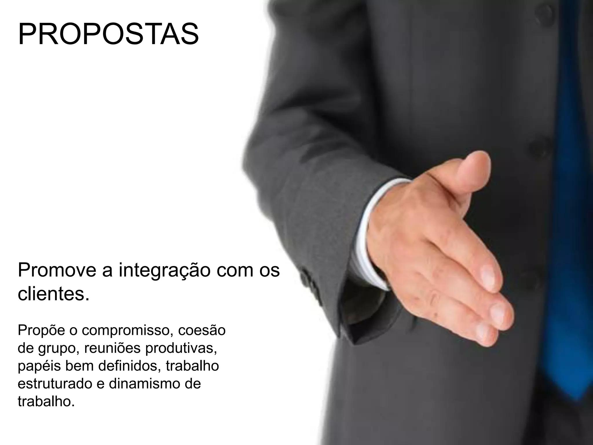 PROPOSTASPromove a integração com os clientes.Propõe o compromisso, coesão de grupo, reuniões produtivas, papéis bem definidos, trabalho estruturado e dinamismo de trabalho.