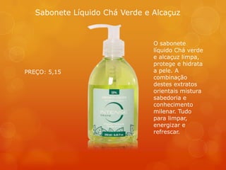 Sabonete Líquido Chá Verde e Alcaçuz
O sabonete
líquido Chá verde
e alcaçuz limpa,
protege e hidrata
a pele. A
combinação
destes extratos
orientais mistura
sabedoria e
conhecimento
milenar. Tudo
para limpar,
energizar e
refrescar.
PREÇO: 5,15
 