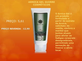 O Arnica Gel é
um produto
formulado a
partir do extrato
de Arnica,
salicitato de
metila, cânfora e
mentol que
juntos atuam
para aliviar as
fadigas corporais
desagradáveis,
permitindo uma
sensação de
frescor e alívio
local.
ARNICA GEL GUIRRE
COSMÉTICOS
PREÇO: 5,61
PREÇO REVENDA : 12,90
 