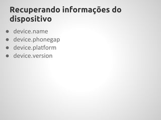 Recuperando informações do
    dispositivo
●   device.name
●   device.phonegap
●   device.platform
●   device.version
 