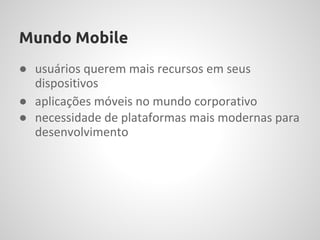 Mundo Mobile
● usuários querem mais recursos em seus
  dispositivos
● aplicações móveis no mundo corporativo
● necessidade de plataformas mais modernas para
  desenvolvimento
 