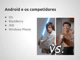 Android e os competidores
●   IOs
●   BlackBerry
●   JME
●   Windows Phone
 