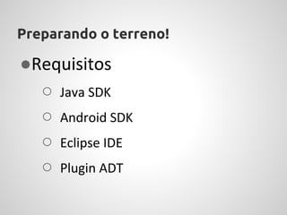 Preparando o terreno!

●Requisitos
  ○ Java SDK
  ○ Android SDK
  ○ Eclipse IDE
  ○ Plugin ADT
 