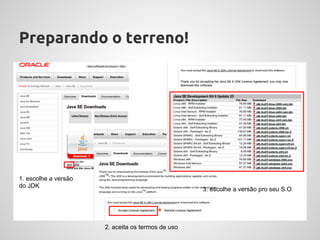 Preparando o terreno!




1. escolhe a versão
do JDK
                                                   3. escolhe a versão pro seu S.O




                      2. aceita os termos de uso
 