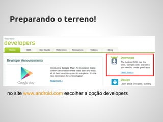 Preparando o terreno!




no site www.android.com escolher a opção developers
 