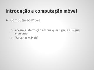 Introdução a computação móvel
● Computação Móvel

  ○ Acesso a informação em qualquer lugar, a qualquer
    momento
  ○ "Usuários móveis"
 
