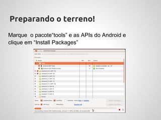 Preparando o terreno!
Marque o pacote“tools” e as APIs do Android e
clique em “Install Packages”
 