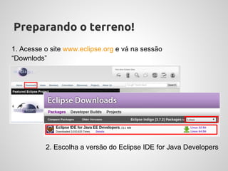 Preparando o terreno!
1. Acesse o site www.eclipse.org e vá na sessão
“Downlods”




          2. Escolha a versão do Eclipse IDE for Java Developers
 