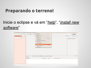 Preparando o terreno!

Inicie o eclipse e vá em “help”, “install new
software”
 