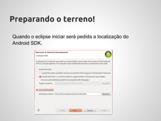 Preparando o terreno!

Quando o eclipse iniciar será pedida a localização do
Android SDK.
 