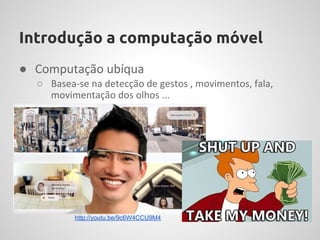 Introdução a computação móvel
● Computação ubíqua
  ○ Basea-se na detecção de gestos , movimentos, fala,
    movimentação dos olhos ...
  ○




          http://youtu.be/9c6W4CCU9M4
 