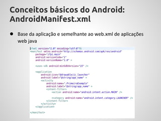 Conceitos básicos do Android:
AndroidManifest.xml
● Base da aplicação e semelhante ao web.xml de aplicações
   web java
 