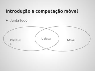 Introdução a computação móvel
● Junta tudo



  Pervasiv     Ubíqua   Móvel
  a
 