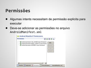 Permissões
● Algumas intents necessitam de permissão explicita para
   executar
● Deve-se adicionar as permissões no arquivo
   AndroidManifest.xml
 