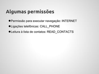 Algumas permissões
●Permissão para executar navegação: INTERNET
●Ligações telefônicas: CALL_PHONE
●Leitura à lista de contatos: READ_CONTACTS
 
