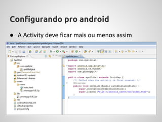 Configurando pro android
● A Activity deve ficar mais ou menos assim
 