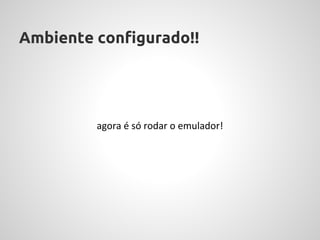 Ambiente configurado!!




         agora é só rodar o emulador!
 