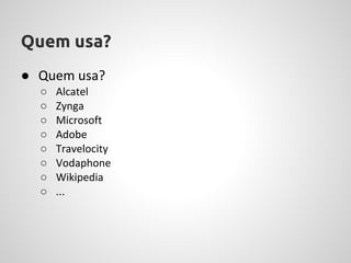 Quem usa?
● Quem usa?
  ○   Alcatel
  ○   Zynga
  ○   Microsoft
  ○   Adobe
  ○   Travelocity
  ○   Vodaphone
  ○   Wikipedia
  ○   ...
 