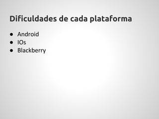 Dificuldades de cada plataforma
● Android
● IOs
● Blackberry
 