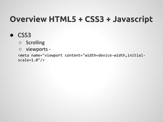 Overview HTML5 + CSS3 + Javascript
● CSS3
  ○ Scrolling
  ○ viewports -
  <meta name="viewport content="width=device-width,initial-
  scale=1.0"/>
 